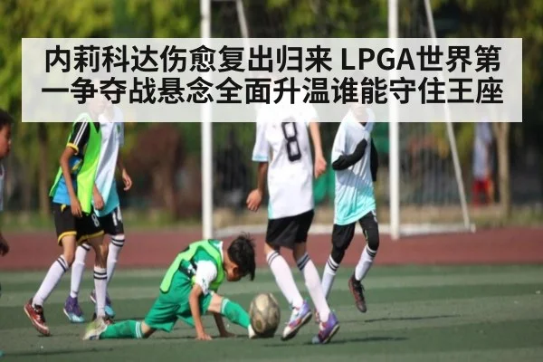 内莉科达伤愈复出归来 LPGA世界第一争夺战悬念全面升温谁能守住王座